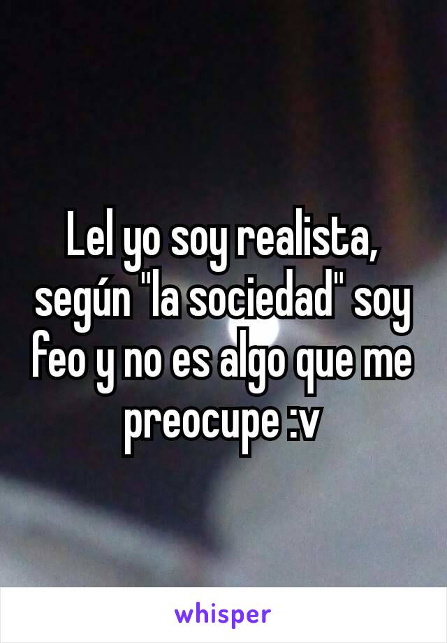 Lel yo soy realista, según "la sociedad" soy feo y no es algo que me preocupe :v