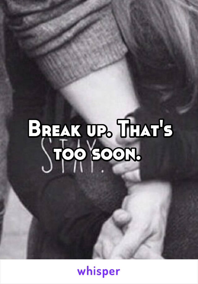 Break up. That's too soon. 