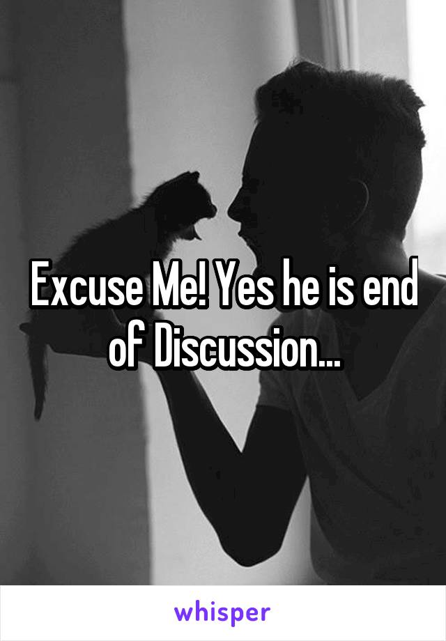 Excuse Me! Yes he is end of Discussion...