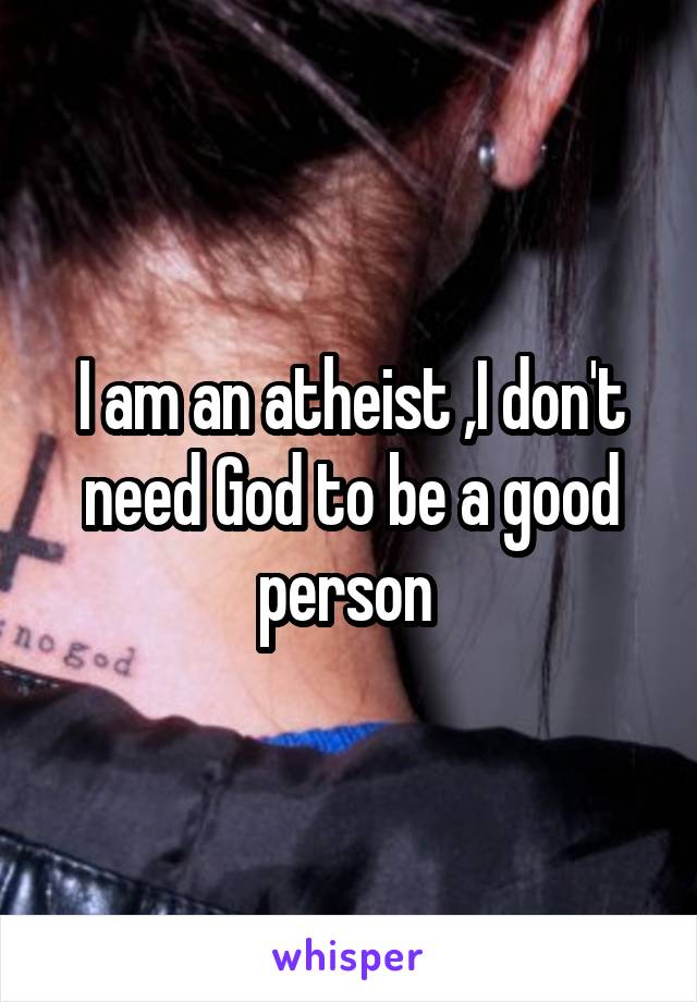 I am an atheist ,I don't need God to be a good person 