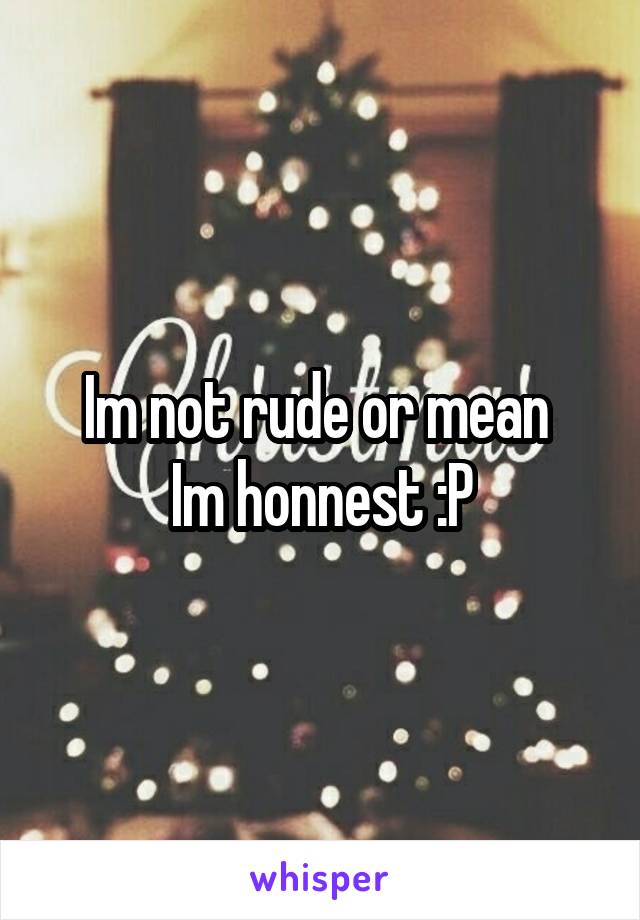 Im not rude or mean 
Im honnest :P