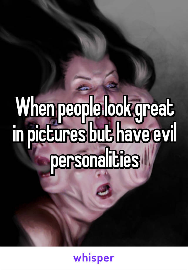 When people look great in pictures but have evil personalities