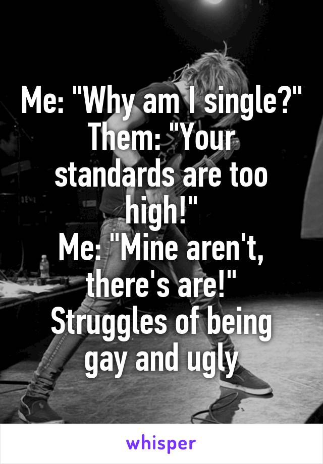 Me: "Why am I single?"
Them: "Your standards are too high!"
Me: "Mine aren't, there's are!"
Struggles of being gay and ugly