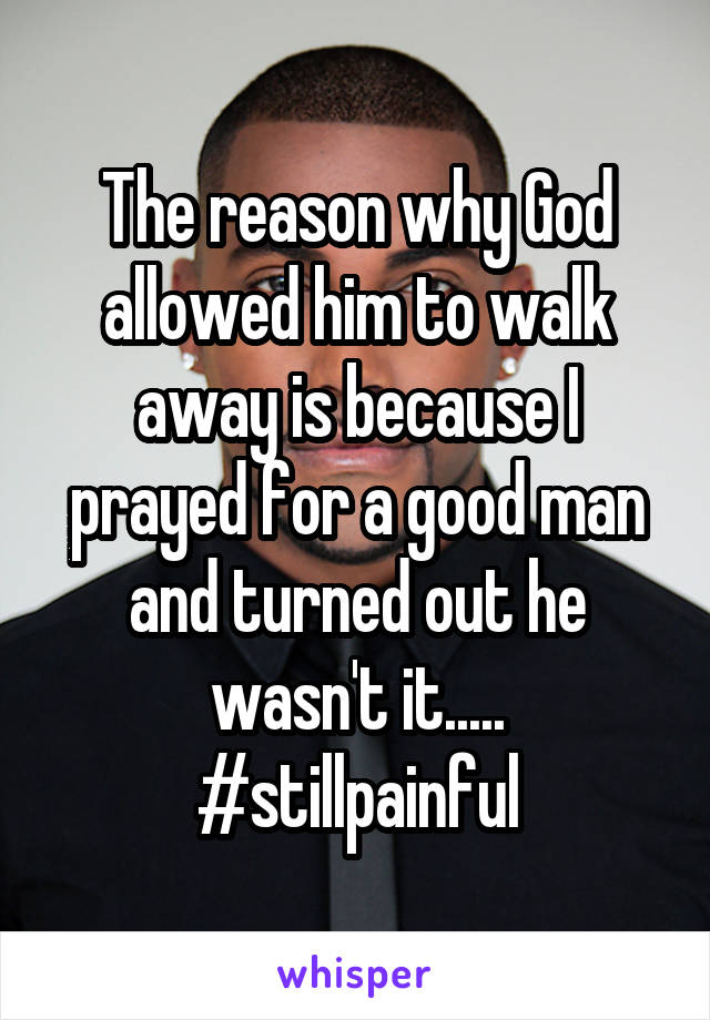 The reason why God allowed him to walk away is because I prayed for a good man and turned out he wasn't it..... #stillpainful