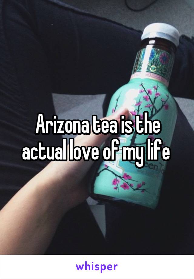 Arizona tea is the actual love of my life 