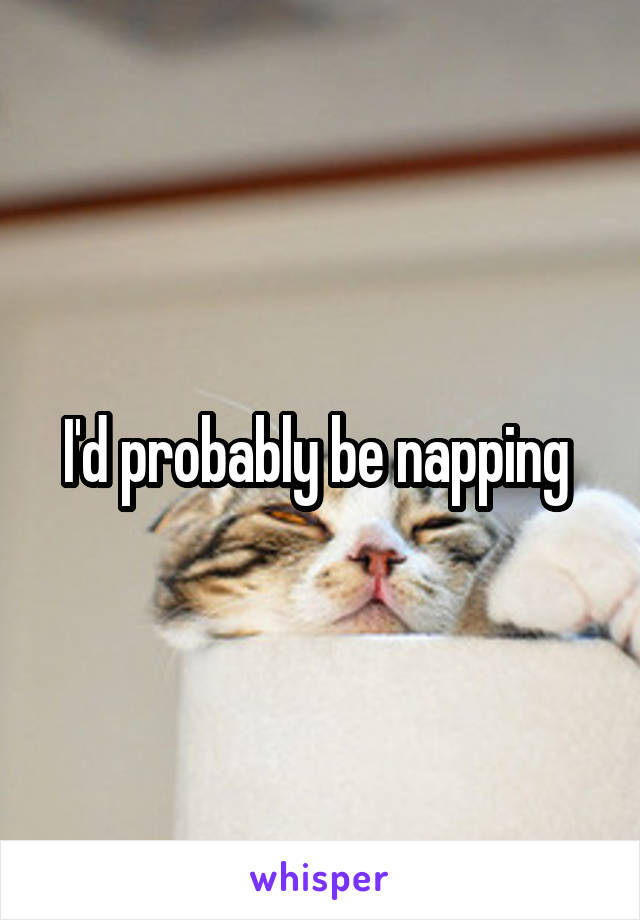 I'd probably be napping 