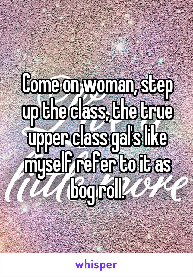 Come on woman, step up the class, the true upper class gal's like myself refer to it as bog roll.