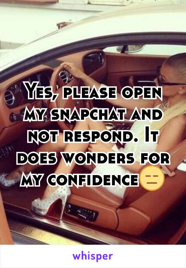 Yes, please open my snapchat and not respond. It does wonders for my confidence😑