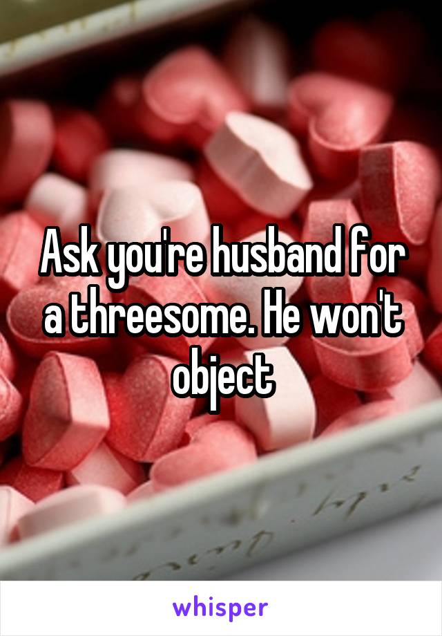 Ask you're husband for a threesome. He won't object