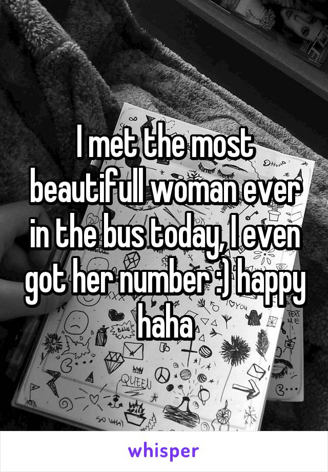 I met the most beautifull woman ever in the bus today, I even got her number :) happy haha