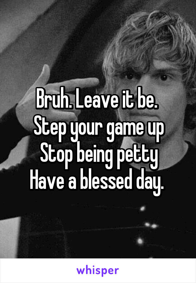 Bruh. Leave it be. 
Step your game up
Stop being petty
Have a blessed day. 