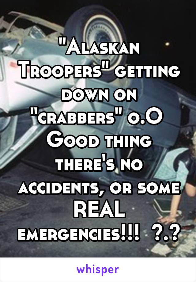 "Alaskan Troopers" getting down on "crabbers" o.O 
Good thing there's no accidents, or some REAL emergencies!!!  >.<