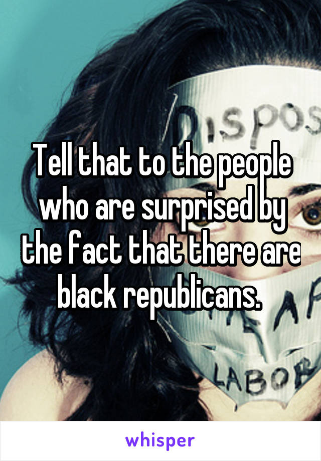 Tell that to the people who are surprised by the fact that there are black republicans. 