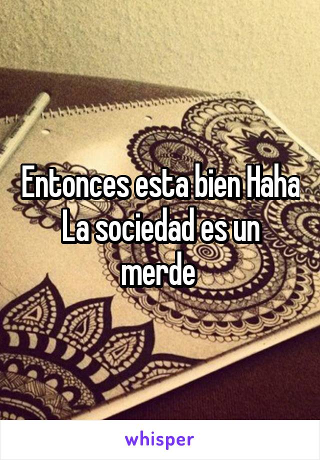 Entonces esta bien Haha
La sociedad es un merde 