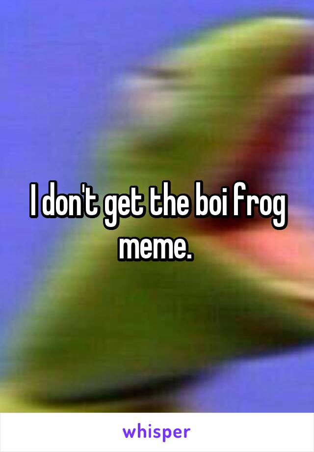 I don't get the boi frog meme. 