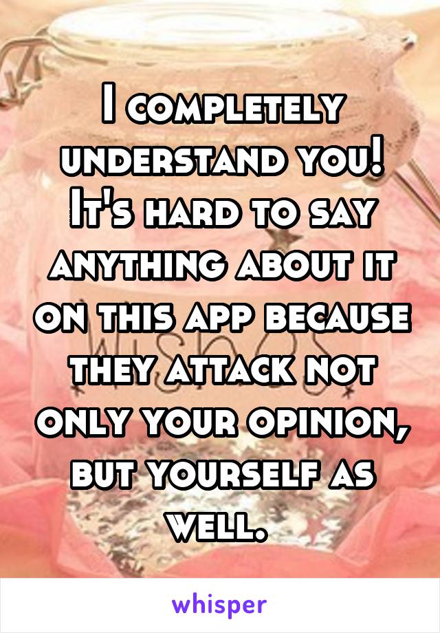 I completely understand you! It's hard to say anything about it on this app because they attack not only your opinion, but yourself as well. 