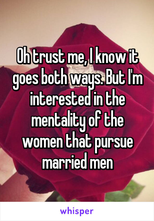 Oh trust me, I know it goes both ways. But I'm interested in the mentality of the women that pursue married men