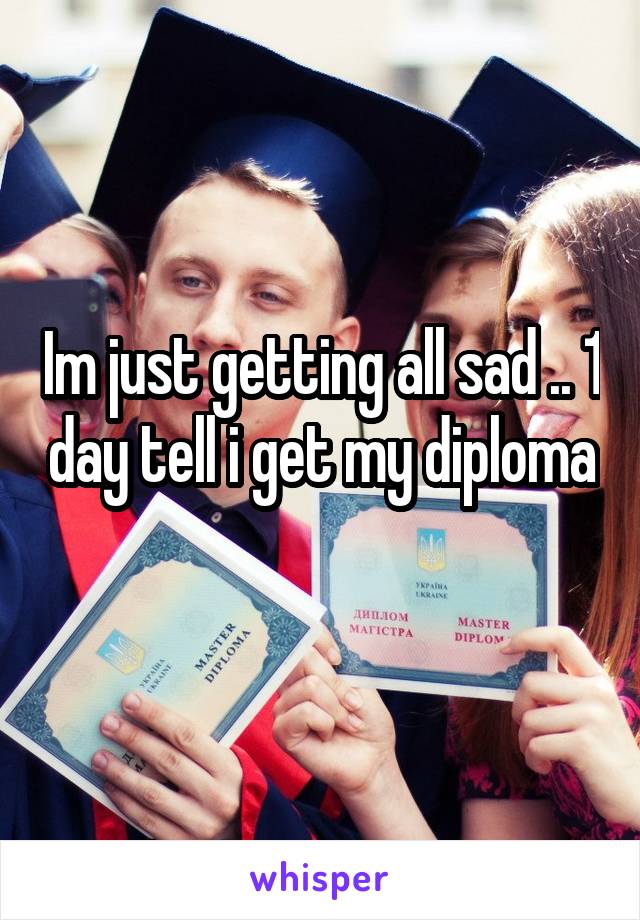 Im just getting all sad .. 1 day tell i get my diploma 