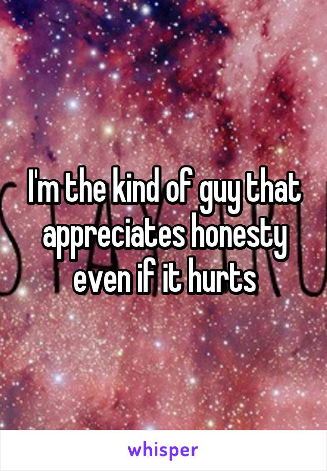 I'm the kind of guy that appreciates honesty even if it hurts