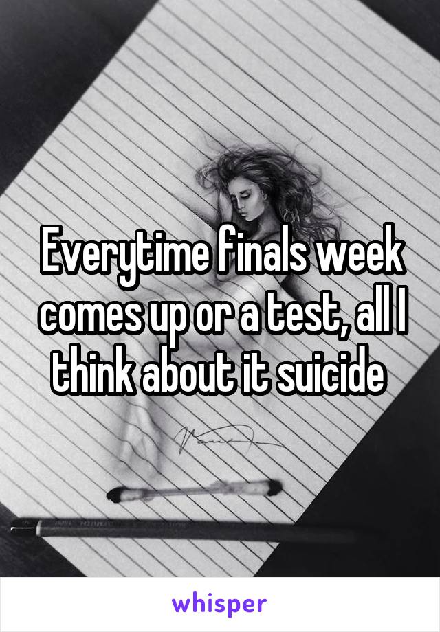 Everytime finals week comes up or a test, all I think about it suicide 