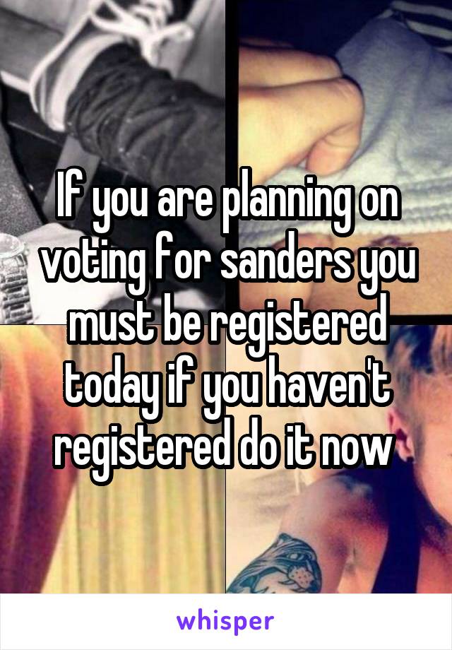 If you are planning on voting for sanders you must be registered today if you haven't registered do it now 