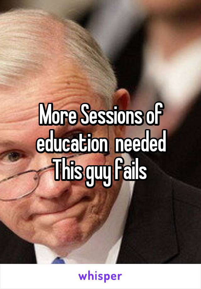 More Sessions of education  needed
This guy fails 