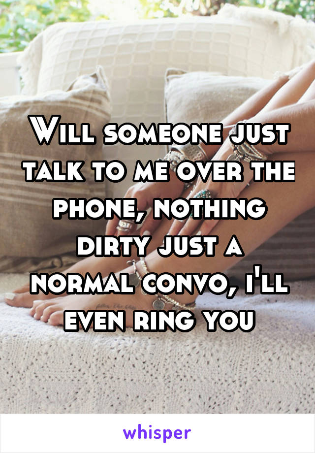 Will someone just talk to me over the phone, nothing dirty just a normal convo, i'll even ring you