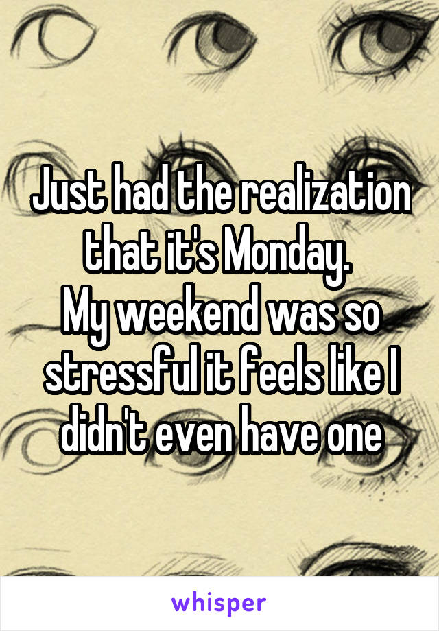 Just had the realization that it's Monday. 
My weekend was so stressful it feels like I didn't even have one