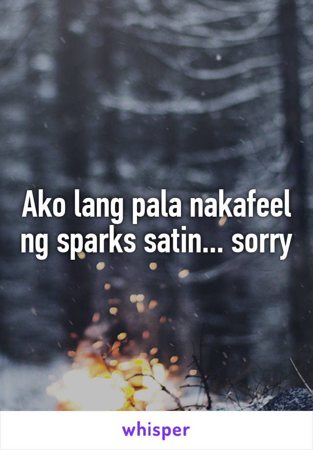 Ako lang pala nakafeel ng sparks satin... sorry