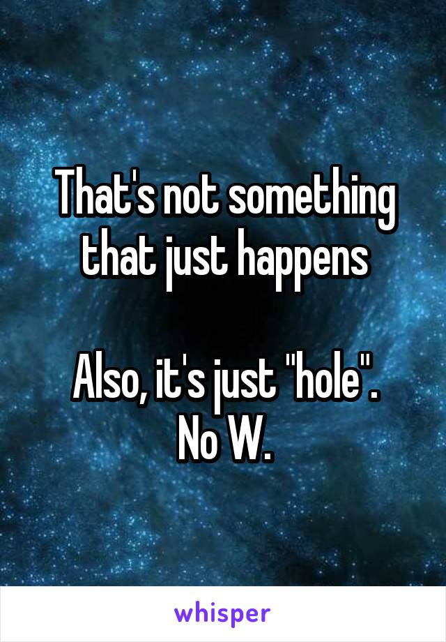 That's not something that just happens

Also, it's just "hole".
No W.