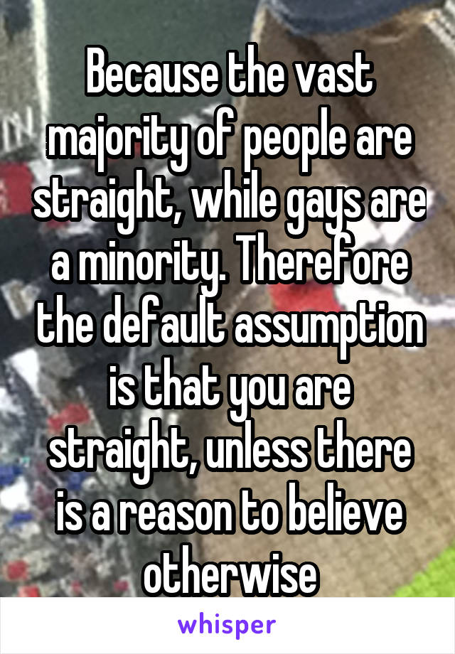 Because the vast majority of people are straight, while gays are a minority. Therefore the default assumption is that you are straight, unless there is a reason to believe otherwise