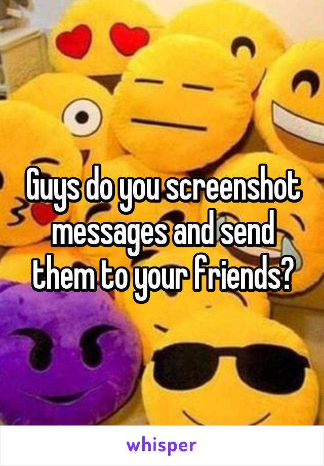 Guys do you screenshot messages and send them to your friends?