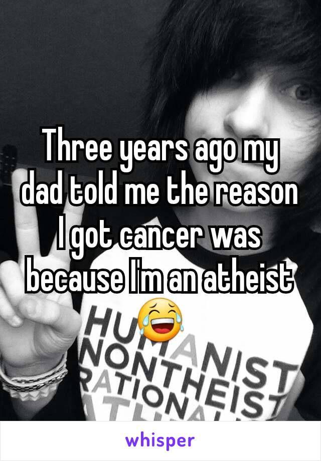 Three years ago my dad told me the reason I got cancer was because I'm an atheist 😂