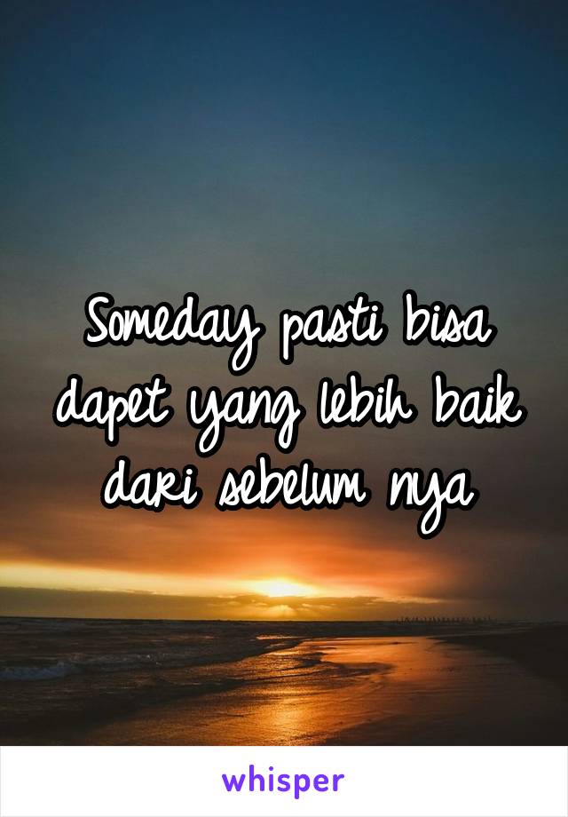 Someday pasti bisa dapet yang lebih baik dari sebelum nya