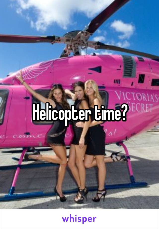 Helicopter time?