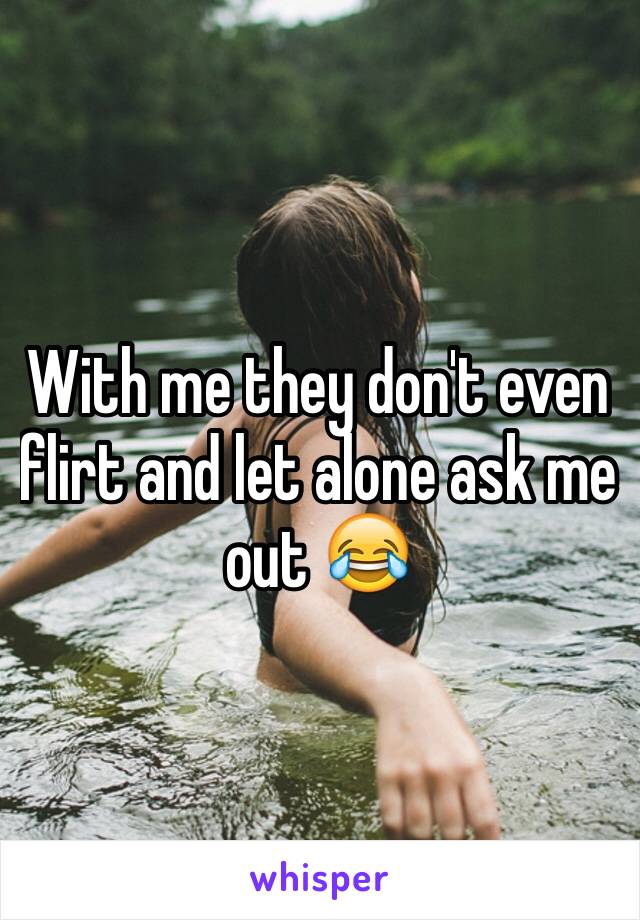 With me they don't even flirt and let alone ask me out 😂