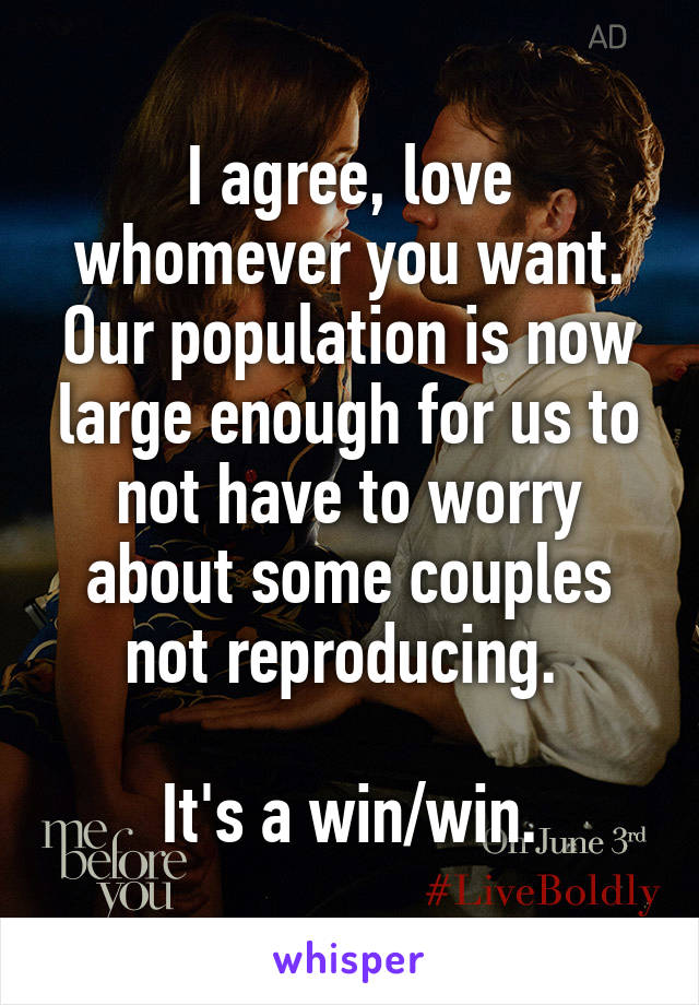 I agree, love whomever you want. Our population is now large enough for us to not have to worry about some couples not reproducing. 

It's a win/win.