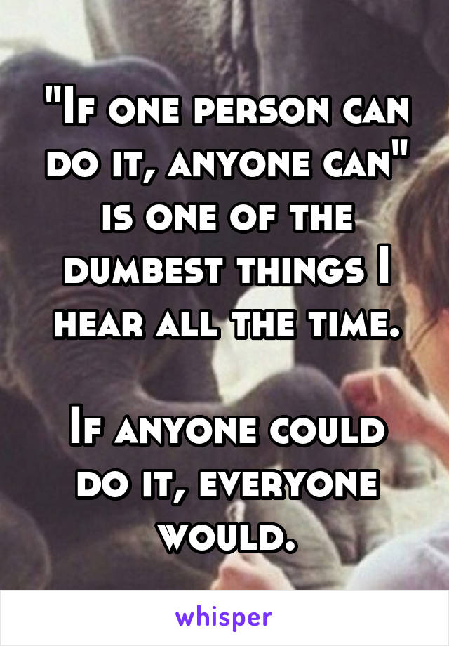 "If one person can do it, anyone can" is one of the dumbest things I hear all the time.

If anyone could do it, everyone would.