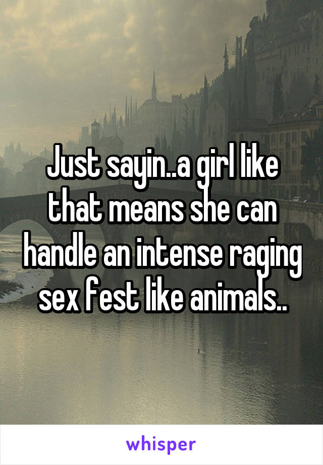 Just sayin..a girl like that means she can handle an intense raging sex fest like animals..