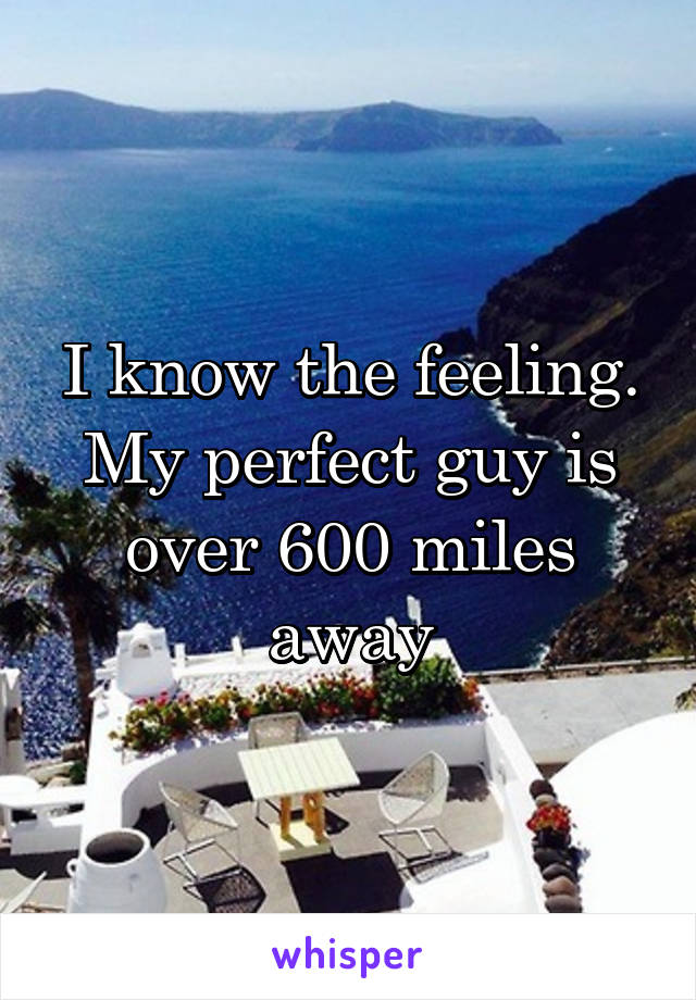 I know the feeling. My perfect guy is over 600 miles away