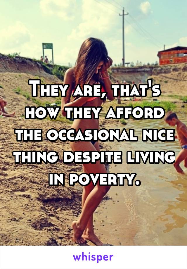 They are, that's how they afford the occasional nice thing despite living in poverty.