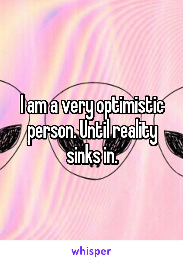 I am a very optimistic person. Until reality sinks in.