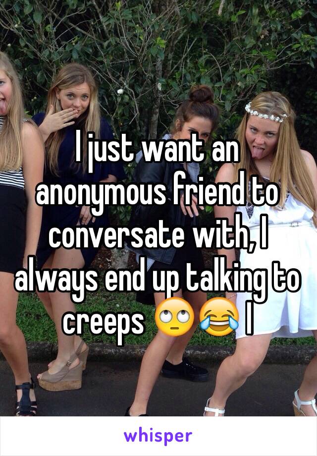 I just want an anonymous friend to conversate with, I always end up talking to creeps 🙄😂 I 