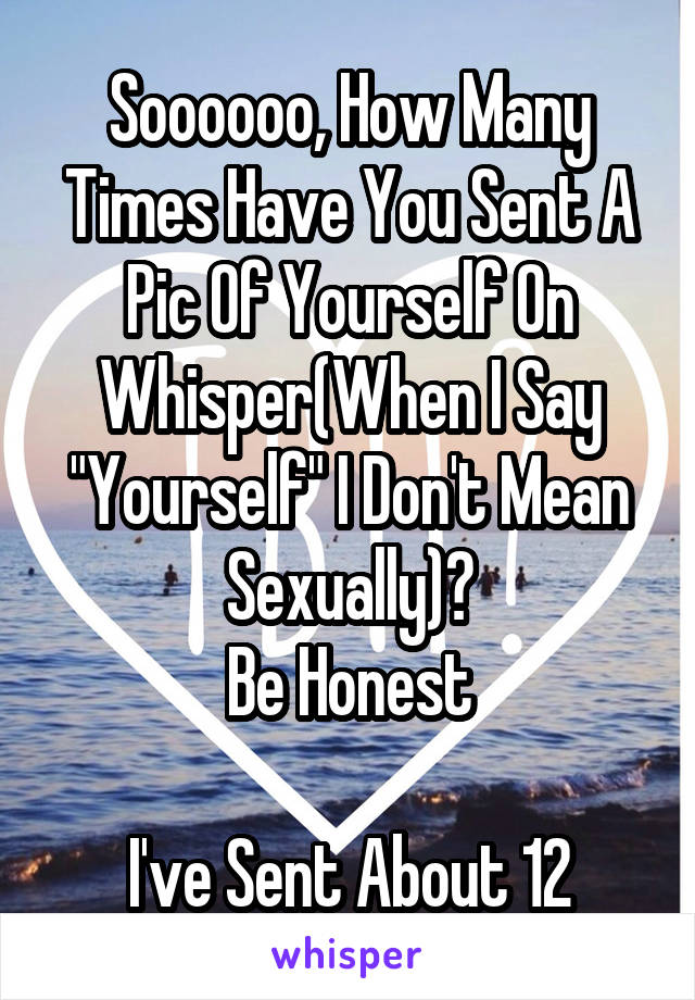 Soooooo, How Many Times Have You Sent A Pic Of Yourself On Whisper(When I Say "Yourself" I Don't Mean Sexually)?
Be Honest

I've Sent About 12