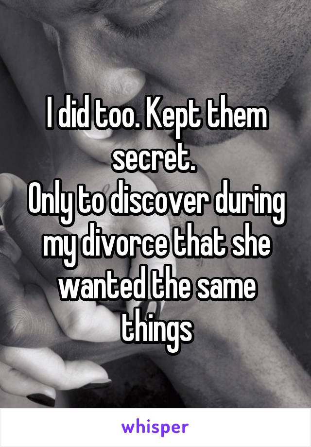 I did too. Kept them secret. 
Only to discover during my divorce that she wanted the same things
