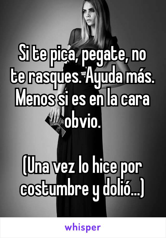 Si te pica, pegate, no te rasques. Ayuda más. Menos si es en la cara obvio.

(Una vez lo hice por costumbre y dolió...)