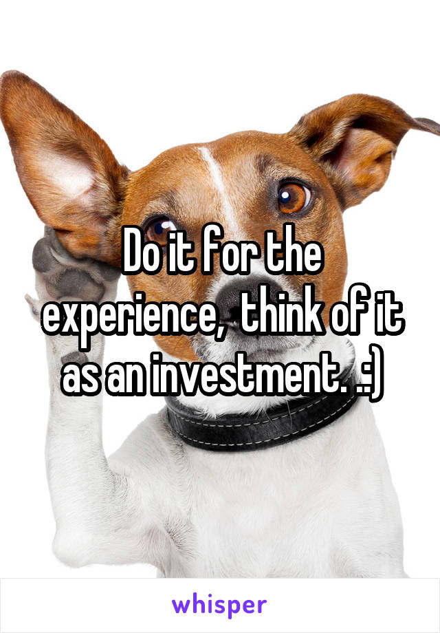 Do it for the experience,  think of it as an investment. .:)