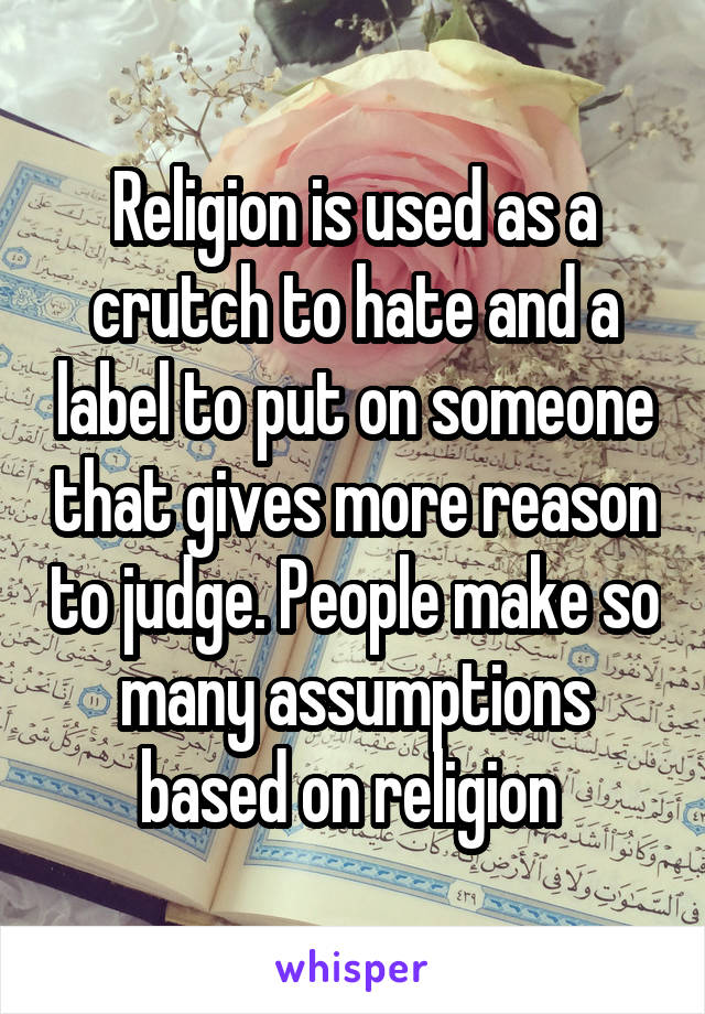 Religion is used as a crutch to hate and a label to put on someone that gives more reason to judge. People make so many assumptions based on religion 