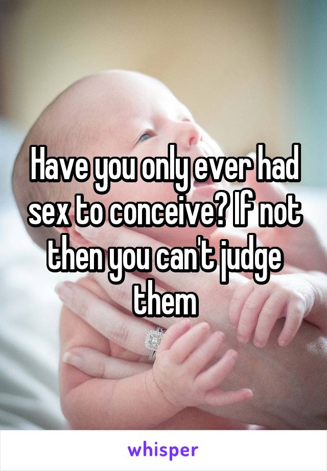 Have you only ever had sex to conceive? If not then you can't judge them