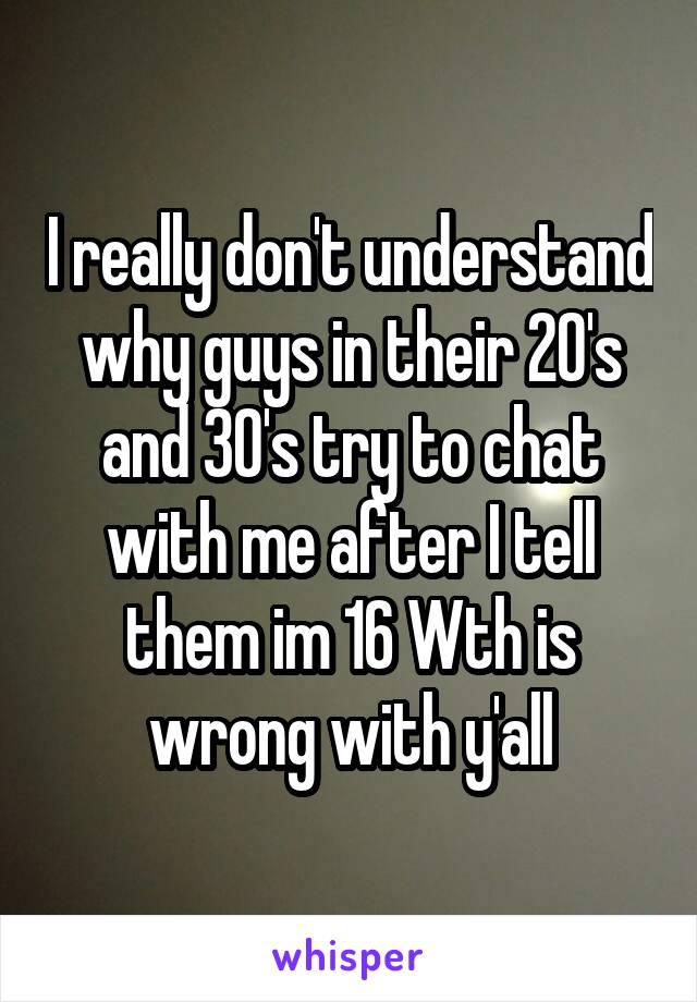 I really don't understand why guys in their 20's and 30's try to chat with me after I tell them im 16 Wth is wrong with y'all